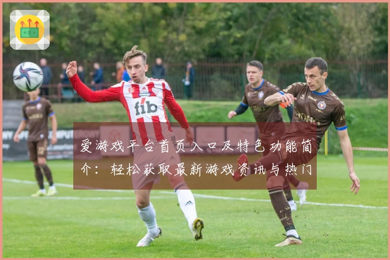 爱游戏平台首页入口及特色功能简介:轻松获取最新游戏资讯与热门推荐