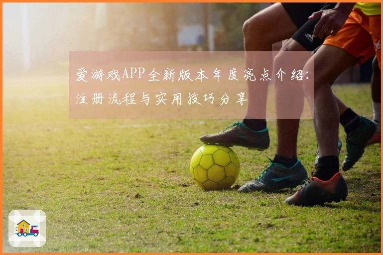 爱游戏APP全新版本年度亮点介绍：注册流程与实用技巧分享