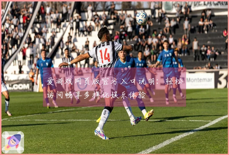 爱游戏网页版官方入口说明：轻松访问畅享多样化娱乐体验