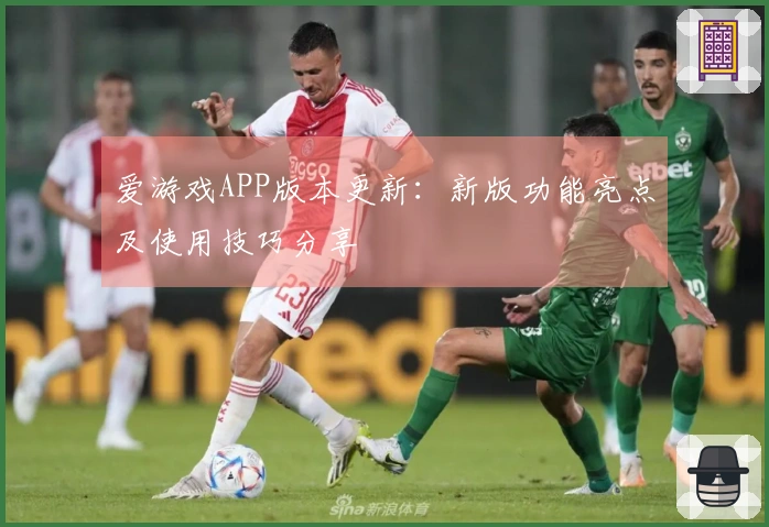 爱游戏APP版本更新：新版功能亮点及使用技巧分享