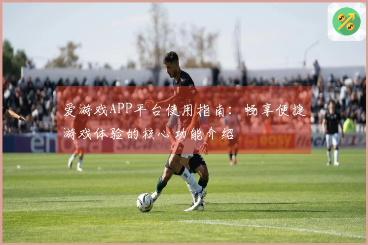 爱游戏APP平台使用指南：畅享便捷游戏体验的核心功能介绍