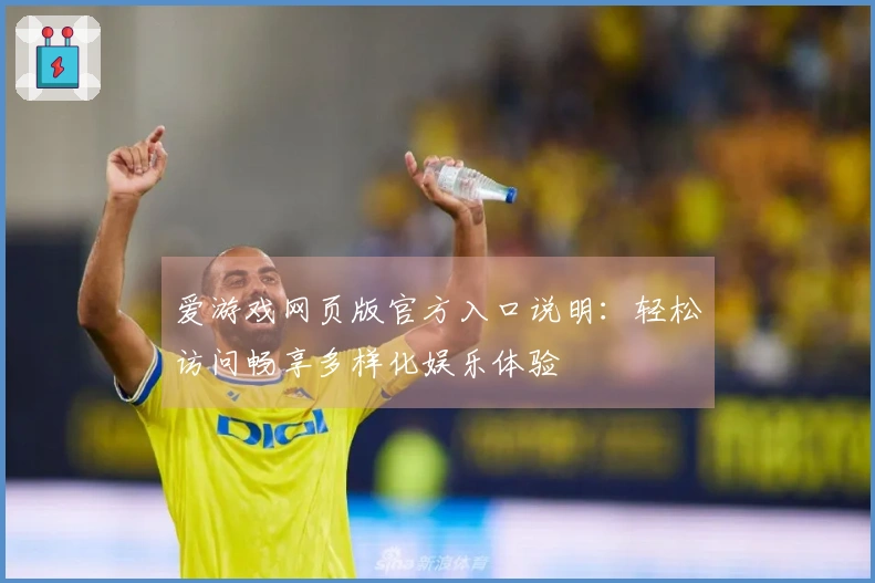 爱游戏网页版官方入口说明：轻松访问畅享多样化娱乐体验