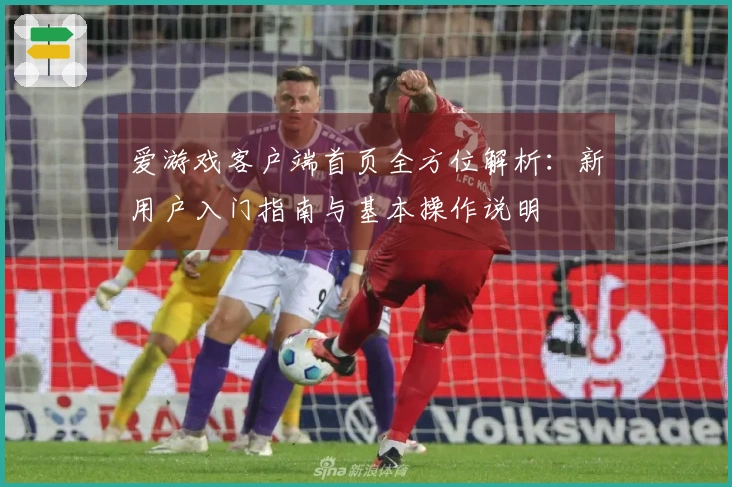 爱游戏客户端首页全方位解析：新用户入门指南与基本操作说明