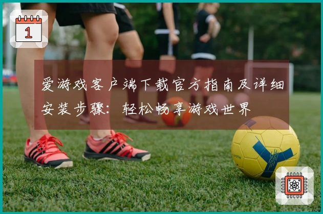 爱游戏客户端下载官方指南及详细安装步骤：轻松畅享游戏世界
