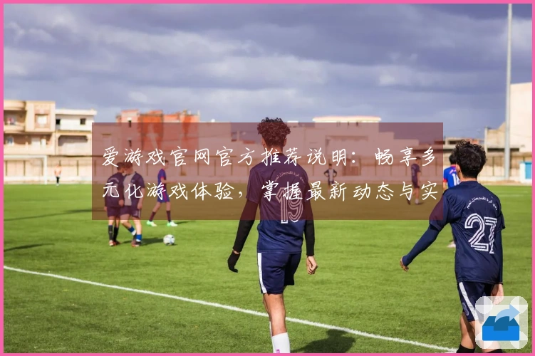 爱游戏官网官方推荐说明：畅享多元化游戏体验，掌握最新动态与实用技巧分享