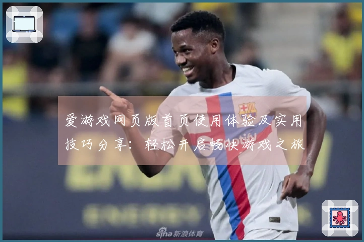 爱游戏网页版首页使用体验及实用技巧分享：轻松开启畅快游戏之旅
