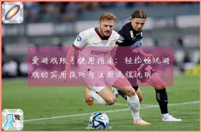 爱游戏账号使用指南：轻松畅玩游戏的实用技巧与注册流程说明