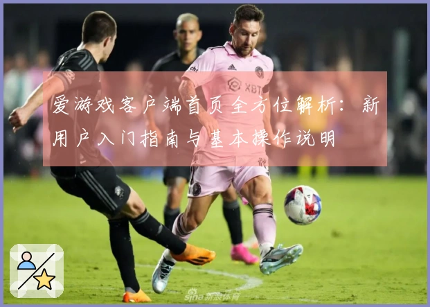 爱游戏客户端首页全方位解析：新用户入门指南与基本操作说明