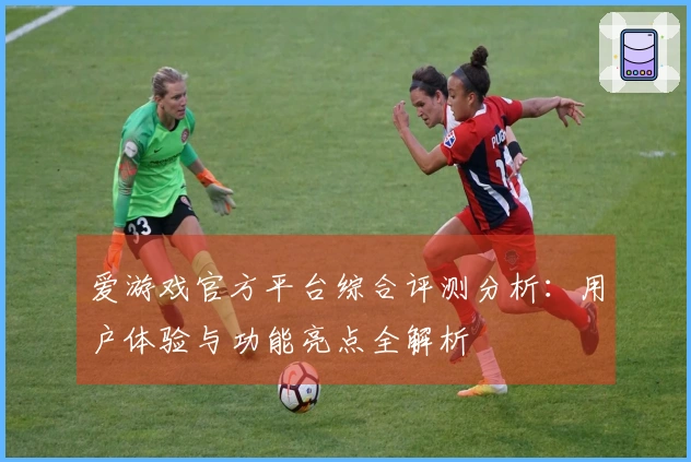 爱游戏官方平台综合评测分析：用户体验与功能亮点全解析