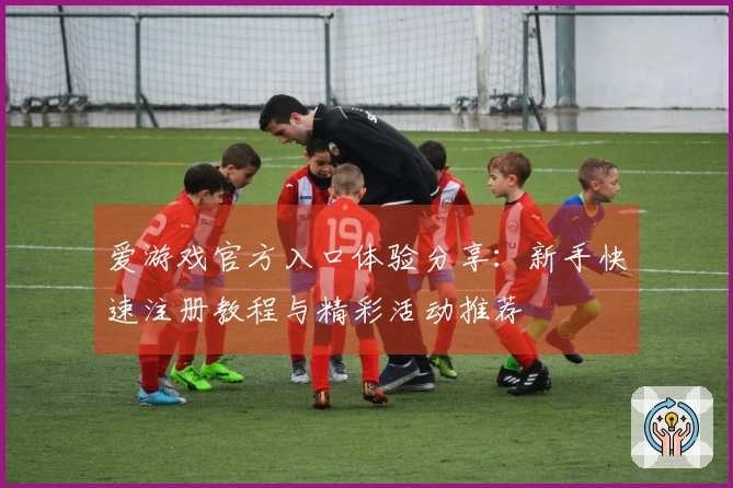 爱游戏官方入口体验分享:新手快速注册教程与精彩活动推荐