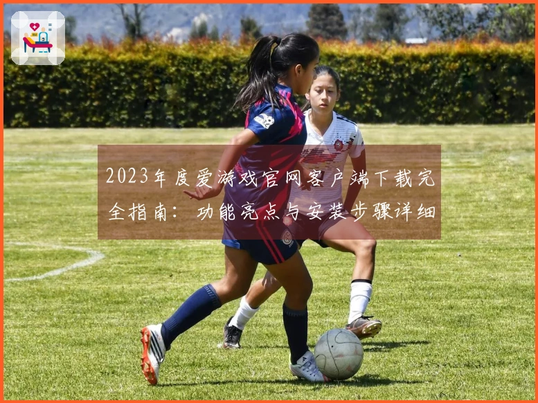 2023年度爱游戏官网客户端下载完全指南：功能亮点与安装步骤详细说明