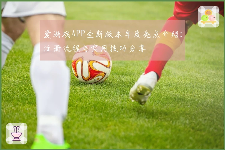爱游戏APP全新版本年度亮点介绍：注册流程与实用技巧分享