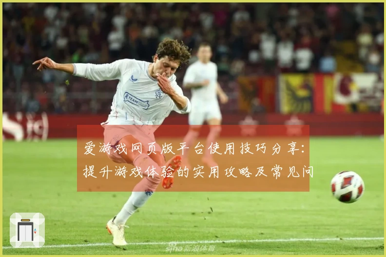 爱游戏网页版平台使用技巧分享：提升游戏体验的实用攻略及常见问题解答