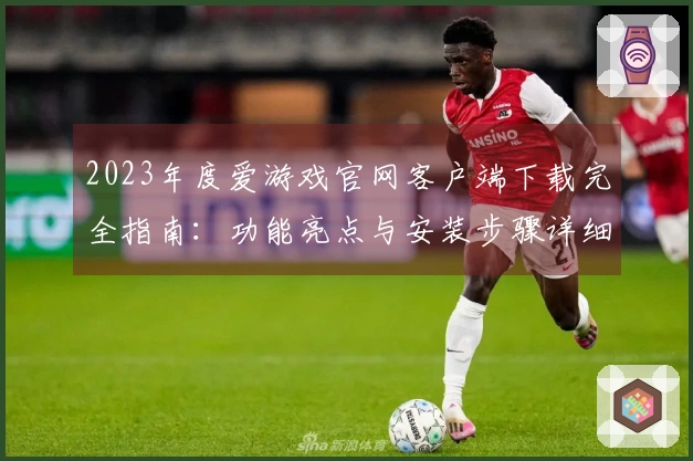 2023年度爱游戏官网客户端下载完全指南：功能亮点与安装步骤详细说明