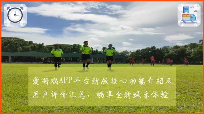 爱游戏APP平台新版核心功能介绍及用户评价汇总，畅享全新娱乐体验