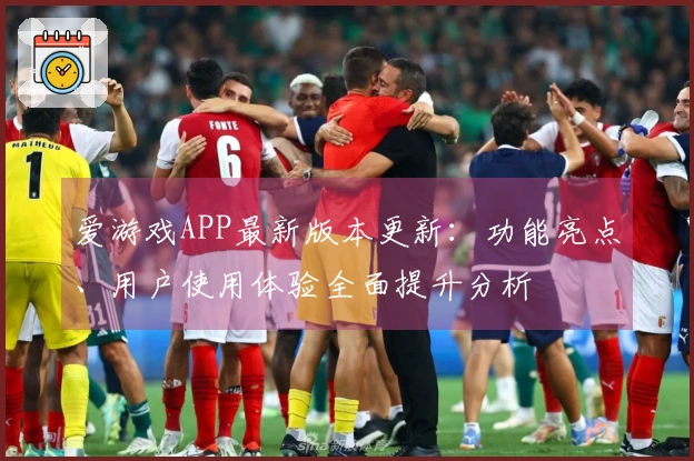 爱游戏APP最新版本更新：功能亮点、用户使用体验全面提升分析
