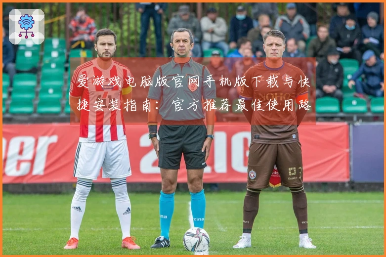 爱游戏电脑版官网手机版下载与快捷安装指南：官方推荐最佳使用路径