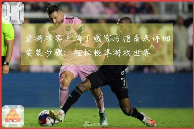 爱游戏客户端下载官方指南及详细安装步骤：轻松畅享游戏世界