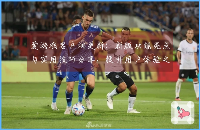 爱游戏客户端更新：新版功能亮点与实用技巧分享，提升用户体验之路