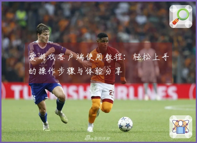 爱游戏客户端使用教程：轻松上手的操作步骤与体验分享