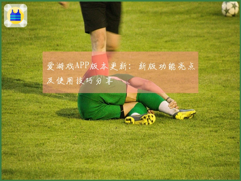 爱游戏APP版本更新：新版功能亮点及使用技巧分享