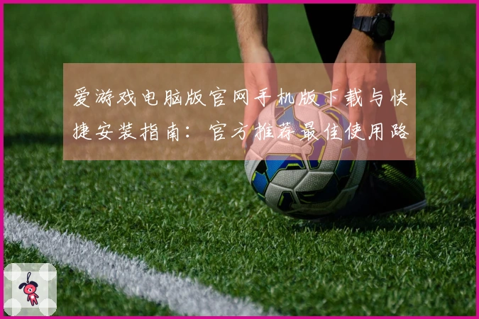 爱游戏电脑版官网手机版下载与快捷安装指南：官方推荐最佳使用路径