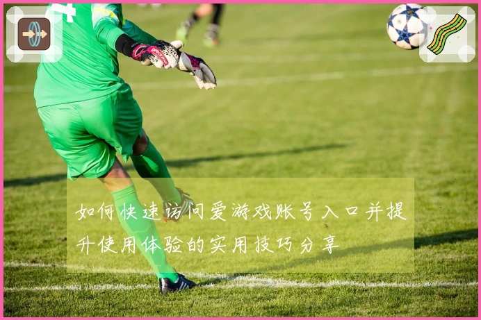 如何快速访问爱游戏账号入口并提升使用体验的实用技巧分享