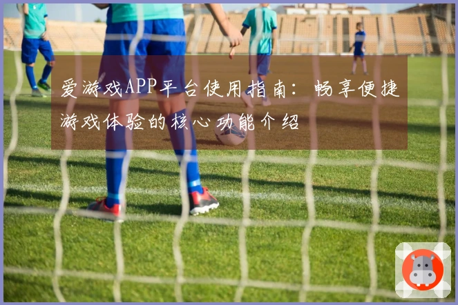 爱游戏APP平台使用指南：畅享便捷游戏体验的核心功能介绍