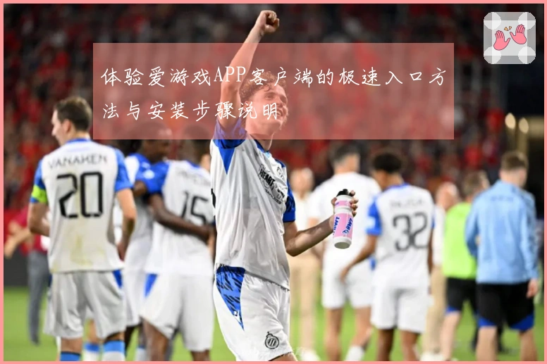 体验爱游戏APP客户端的极速入口方法与安装步骤说明