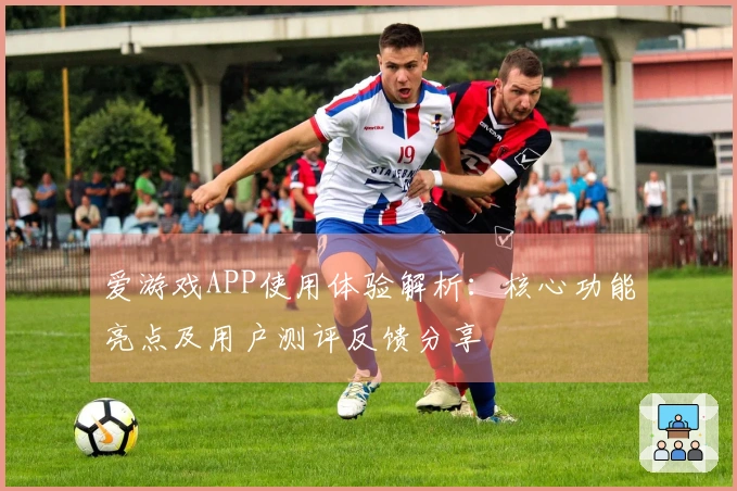 爱游戏APP使用体验解析：核心功能亮点及用户测评反馈分享