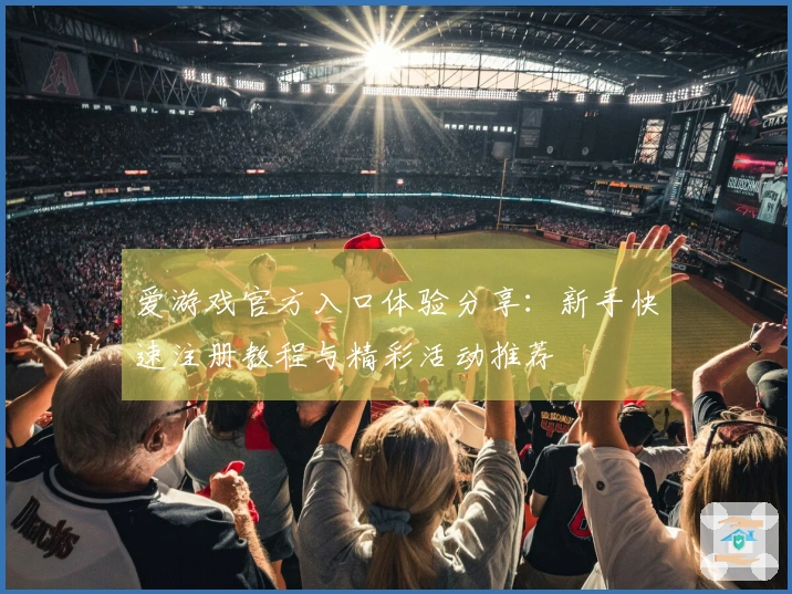 爱游戏官方入口体验分享：新手快速注册教程与精彩活动推荐
