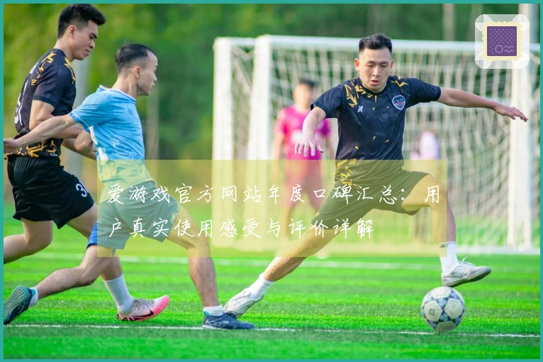 爱游戏官方网站年度口碑汇总：用户真实使用感受与评价详解